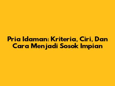 Pria Idaman: Kriteria, Ciri, Dan Cara Menjadi Sosok Impian
