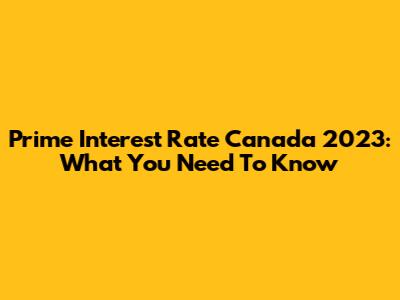 Prime Interest Rate Canada 2023: What You Need To Know
