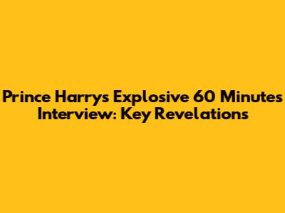 Prince Harry's Explosive 60 Minutes Interview: Key Revelations
