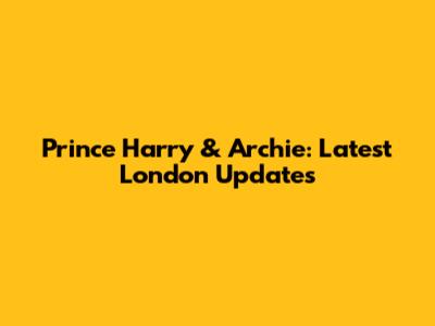 Prince Harry & Archie: Latest London Updates