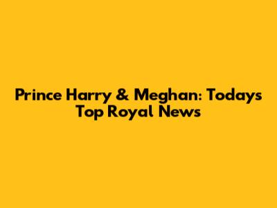 Prince Harry & Meghan: Today's Top Royal News