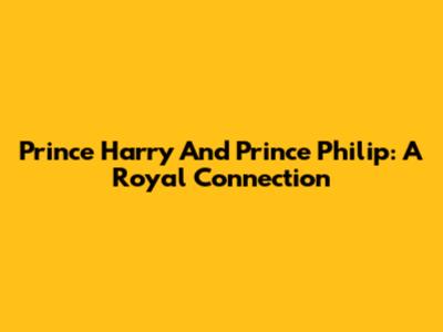 Prince Harry And Prince Philip: A Royal Connection