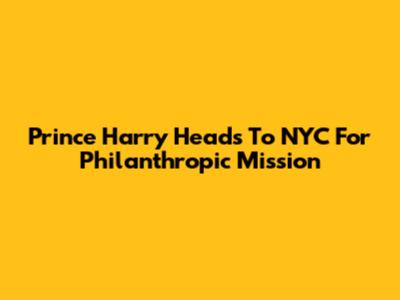 Prince Harry Heads To NYC For Philanthropic Mission