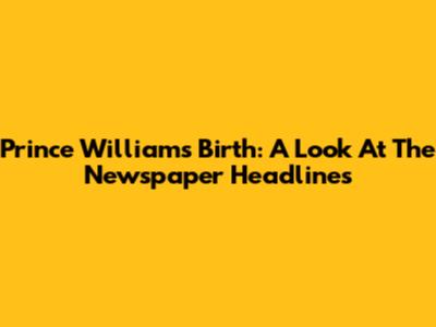 Prince William's Birth: A Look At The Newspaper Headlines
