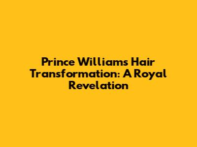 Prince William's Hair Transformation: A Royal Revelation