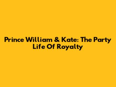 Prince William & Kate: The Party Life Of Royalty