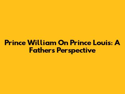 Prince William On Prince Louis: A Father's Perspective