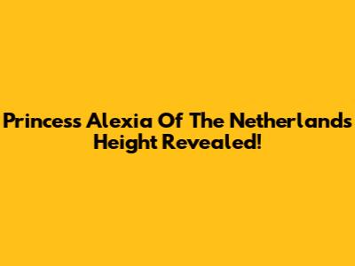 Princess Alexia Of The Netherlands Height Revealed!