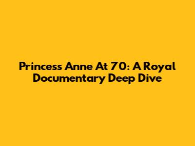 Princess Anne At 70: A Royal Documentary Deep Dive