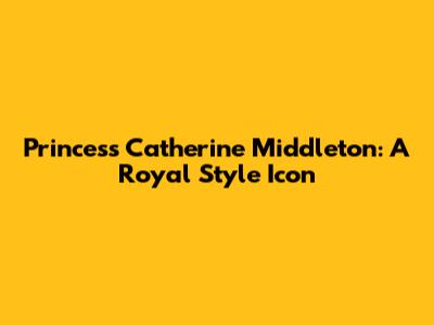 Princess Catherine Middleton: A Royal Style Icon