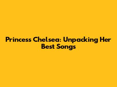 Princess Chelsea: Unpacking Her Best Songs