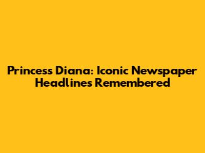 Princess Diana: Iconic Newspaper Headlines Remembered