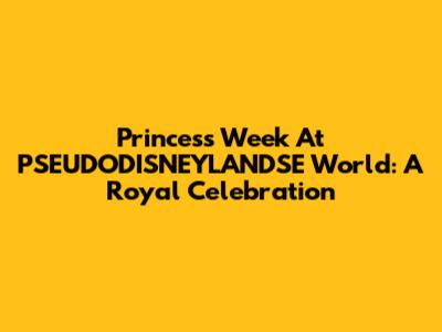 Princess Week At PSEUDODISNEYLANDSE World: A Royal Celebration