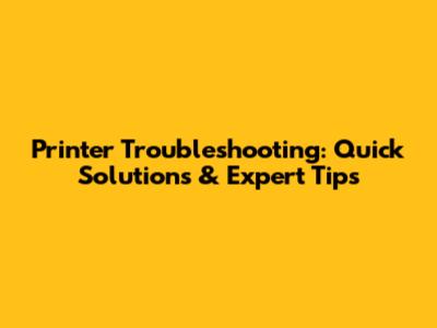 Printer Troubleshooting: Quick Solutions & Expert Tips