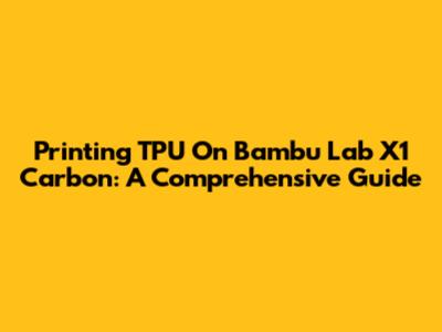 Printing TPU On Bambu Lab X1 Carbon: A Comprehensive Guide