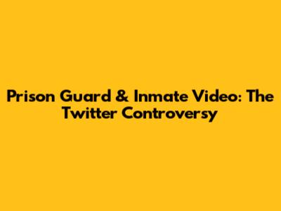 Prison Guard & Inmate Video: The Twitter Controversy