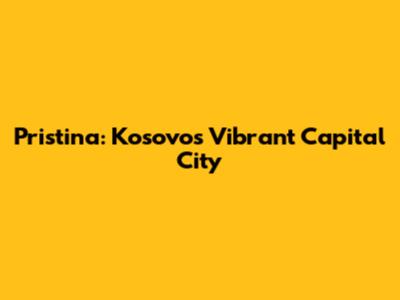 Pristina: Kosovo's Vibrant Capital City