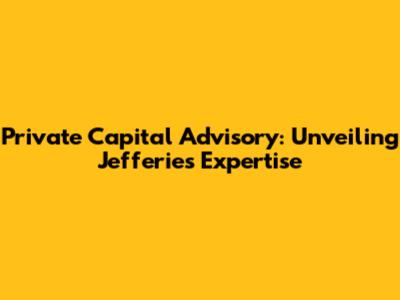 Private Capital Advisory: Unveiling Jefferies' Expertise