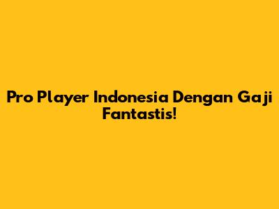 Pro Player Indonesia Dengan Gaji Fantastis!