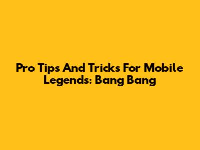 Pro Tips And Tricks For Mobile Legends: Bang Bang