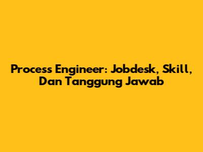 Process Engineer: Jobdesk, Skill, Dan Tanggung Jawab