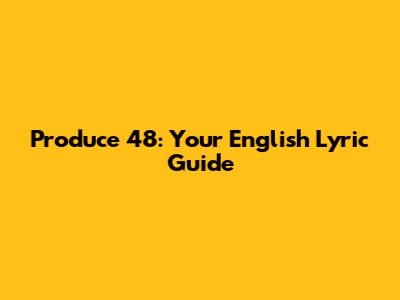 Produce 48: Your English Lyric Guide