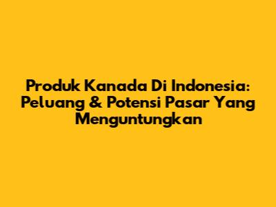 Produk Kanada Di Indonesia: Peluang & Potensi Pasar Yang Menguntungkan