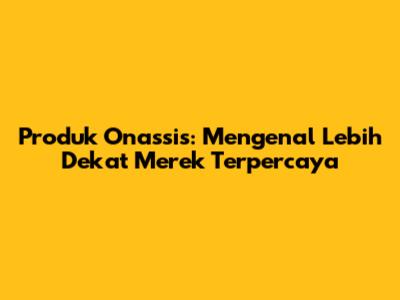 Produk Onassis: Mengenal Lebih Dekat Merek Terpercaya