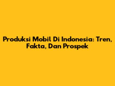 Produksi Mobil Di Indonesia: Tren, Fakta, Dan Prospek