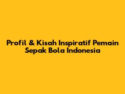Profil & Kisah Inspiratif Pemain Sepak Bola Indonesia
