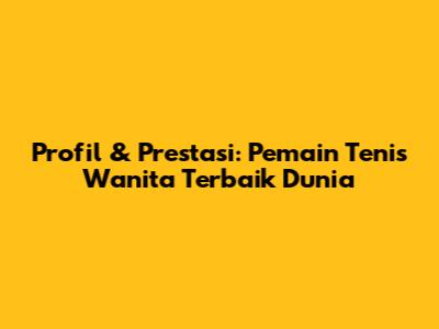 Profil & Prestasi: Pemain Tenis Wanita Terbaik Dunia