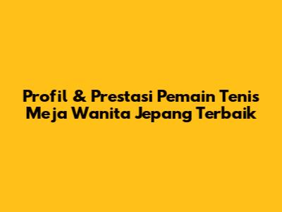 Profil & Prestasi Pemain Tenis Meja Wanita Jepang Terbaik