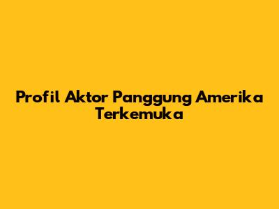 Profil Aktor Panggung Amerika Terkemuka