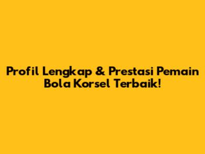 Profil Lengkap & Prestasi Pemain Bola Korsel Terbaik!