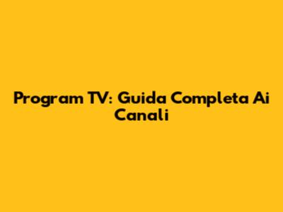 Program TV: Guida Completa Ai Canali
