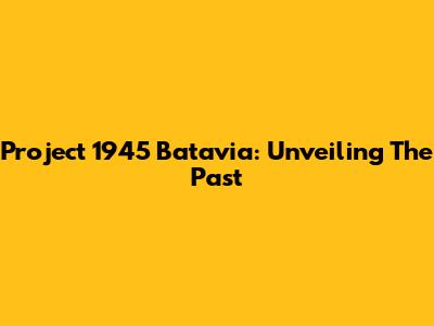 Project 1945 Batavia: Unveiling The Past