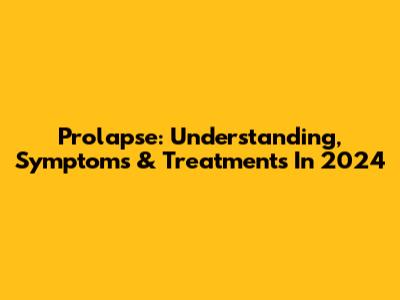 Prolapse: Understanding, Symptoms & Treatments In 2024