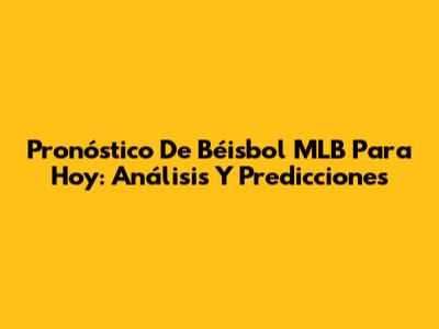 Pronóstico De Béisbol MLB Para Hoy: Análisis Y Predicciones