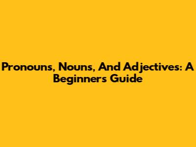 Pronouns, Nouns, And Adjectives: A Beginner's Guide