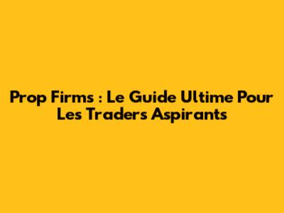 Prop Firms : Le Guide Ultime Pour Les Traders Aspirants