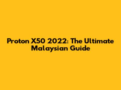 Proton X50 2022: The Ultimate Malaysian Guide