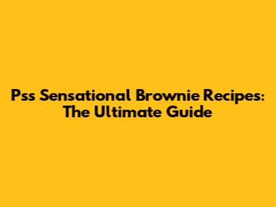 Ps's Sensational Brownie Recipes: The Ultimate Guide