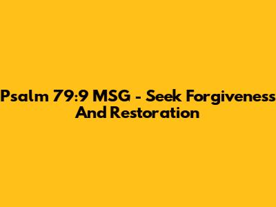Psalm 79:9 MSG - Seek Forgiveness And Restoration