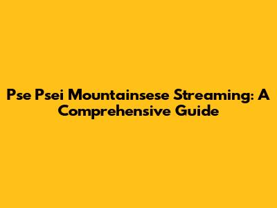 Pse Psei Mountainsese Streaming: A Comprehensive Guide