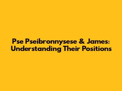 Pse Pseibronnysese & James: Understanding Their Positions