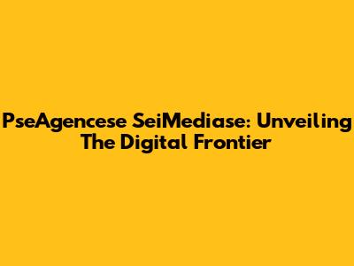 PseAgencese SeiMediase: Unveiling The Digital Frontier