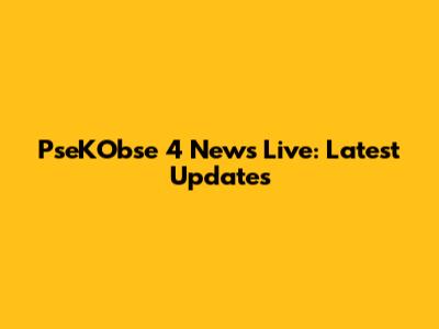 PseKObse 4 News Live: Latest Updates