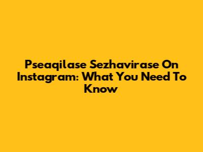 Pseaqilase Sezhavirase On Instagram: What You Need To Know