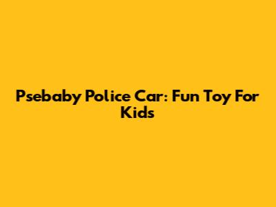 Psebaby Police Car: Fun Toy For Kids