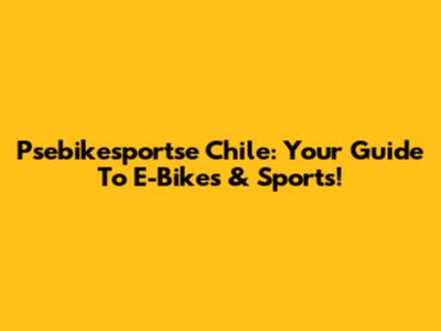Psebikesportse Chile: Your Guide To E-Bikes & Sports!